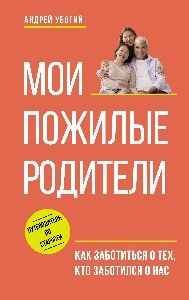 Мои пожилые родители. Как заботиться о тех, кто заботился о нас